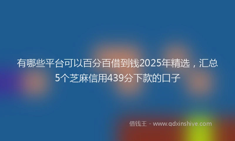 有哪些平台可以百分百借到钱2025年精选，汇总5个芝麻信用439分下款的口子