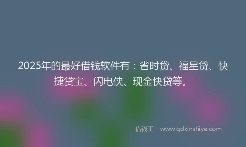 2025年的最好借钱软件有：省时贷、福星贷、快捷贷宝、闪电侠、现金快贷等。