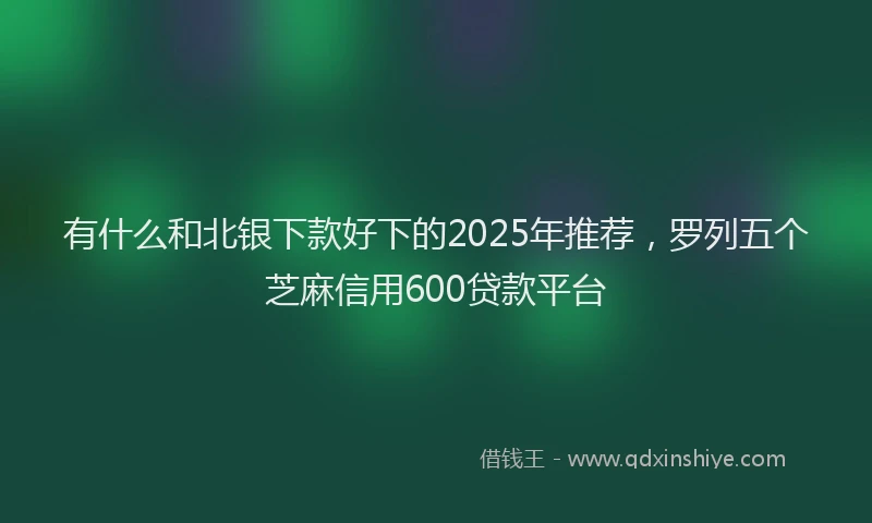 有什么和北银下款好下的2025年推荐，罗列五个芝麻信用600贷款平台