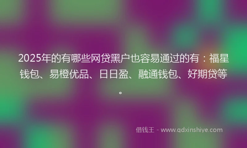 2025年的有哪些网贷黑户也容易通过的有：福星钱包、易橙优品、日日盈、融通钱包、好期贷等。