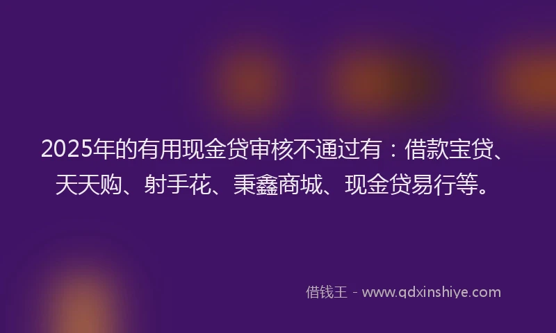2025年的有用现金贷审核不通过有：借款宝贷、天天购、射手花、秉鑫商城、现金贷易行等。