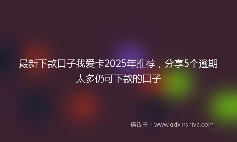 最新下款口子我爱卡2025年推荐，分享5个逾期太多仍可下款的口子