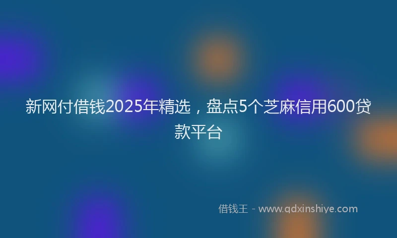 新网付借钱2025年精选，盘点5个芝麻信用600贷款平台