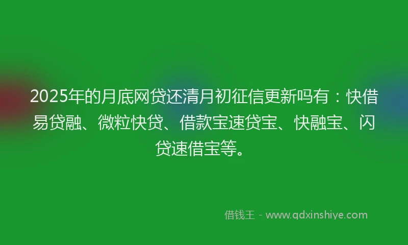 2025年的月底网贷还清月初征信更新吗有：快借易贷融、微粒快贷、借款宝速贷宝、快融宝、闪贷速借宝等。