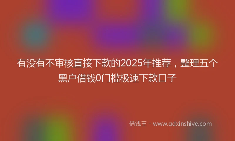 有没有不审核直接下款的2025年推荐，整理五个黑户借钱0门槛极速下款口子
