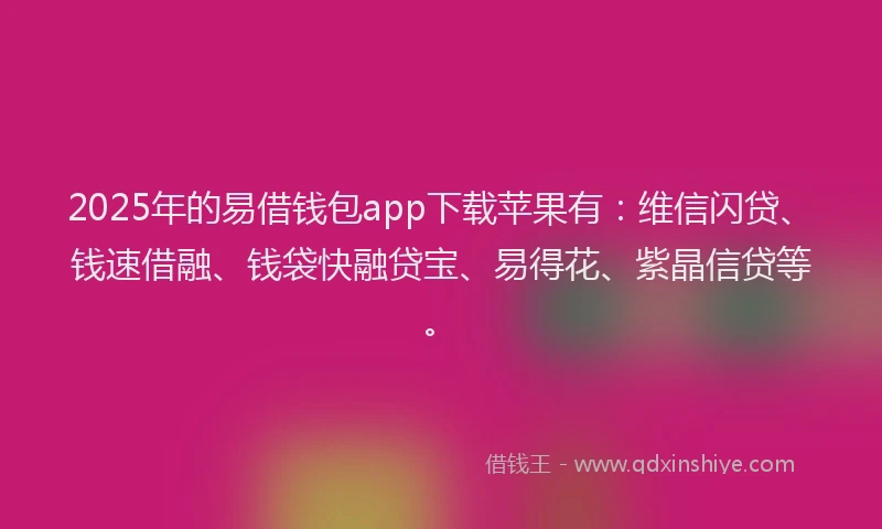 2025年的易借钱包app下载苹果有：维信闪贷、钱速借融、钱袋快融贷宝、易得花、紫晶信贷等。