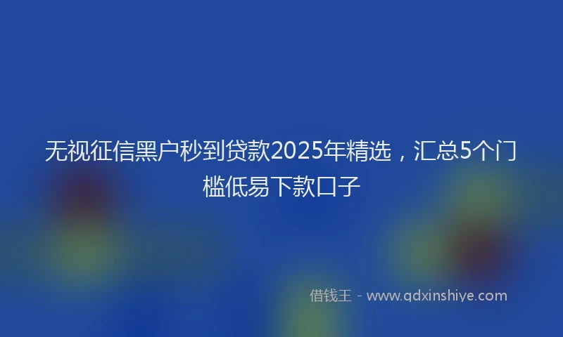 无视征信黑户秒到贷款2025年精选，汇总5个门槛低易下款口子