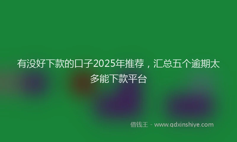 有没好下款的口子2025年推荐，汇总五个逾期太多能下款平台