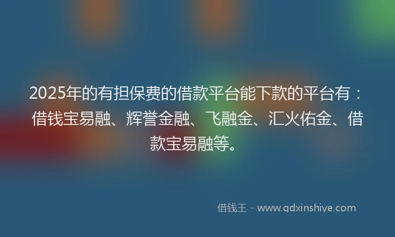 2025年的有担保费的借款平台能下款的平台有：借钱宝易融、辉誉金融、飞融金、汇火佑金、借款宝易融等。