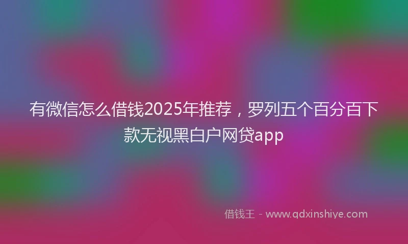 有微信怎么借钱2025年推荐，罗列五个百分百下款无视黑白户网贷app