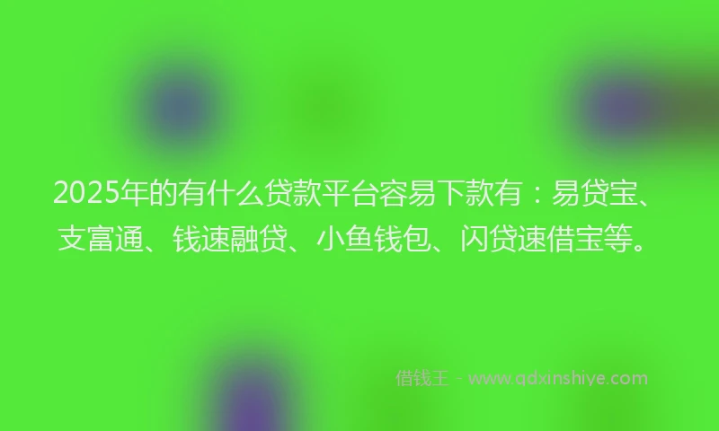 2025年的有什么贷款平台容易下款有：易贷宝、支富通、钱速融贷、小鱼钱包、闪贷速借宝等。