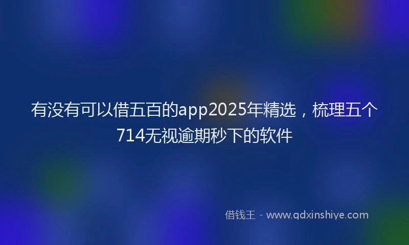 有没有可以借五百的app2025年精选，梳理五个714无视逾期秒下的软件