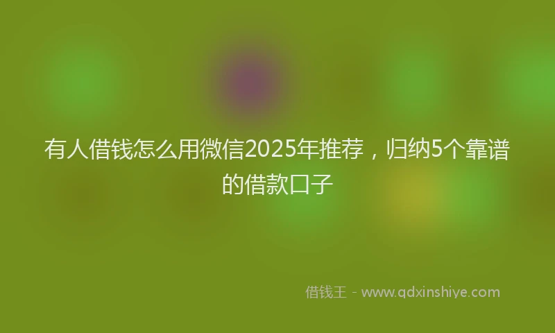 有人借钱怎么用微信2025年推荐，归纳5个靠谱的借款口子