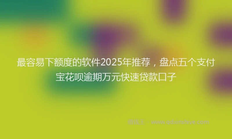 最容易下额度的软件2025年推荐，盘点五个支付宝花呗逾期万元快速贷款口子