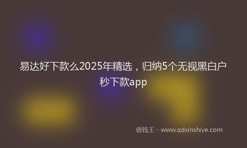 易达好下款么2025年精选，归纳5个无视黑白户秒下款app