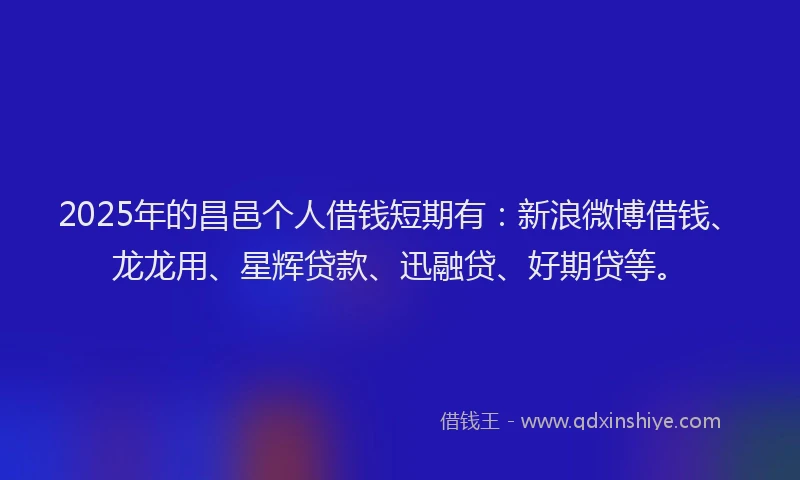2025年的昌邑个人借钱短期有：新浪微博借钱、龙龙用、星辉贷款、迅融贷、好期贷等。