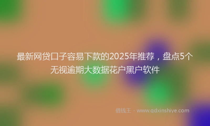 最新网贷口子容易下款的2025年推荐，盘点5个无视逾期大数据花户黑户软件