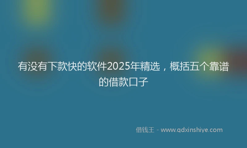 有没有下款快的软件2025年精选，概括五个靠谱的借款口子