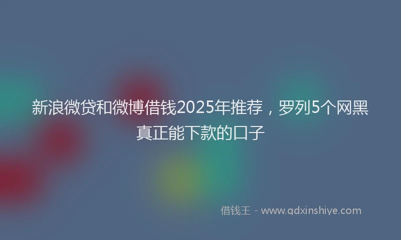 新浪微贷和微博借钱2025年推荐，罗列5个网黑真正能下款的口子