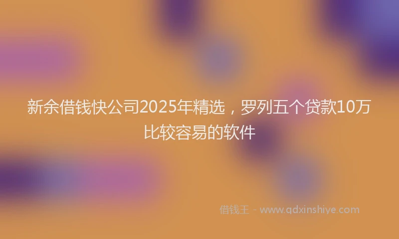 新余借钱快公司2025年精选，罗列五个贷款10万比较容易的软件