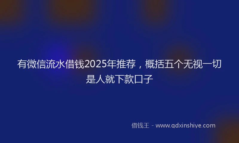 有微信流水借钱2025年推荐，概括五个无视一切是人就下款口子