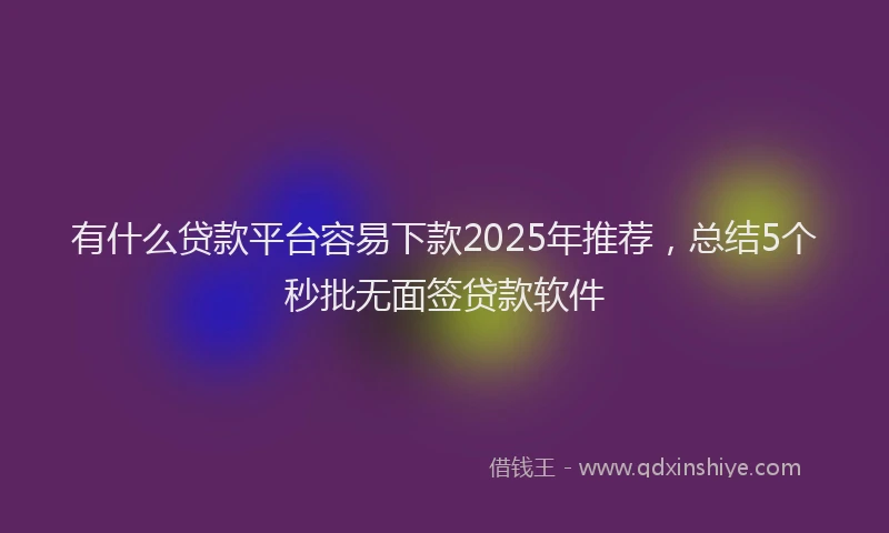 有什么贷款平台容易下款2025年推荐，总结5个秒批无面签贷款软件