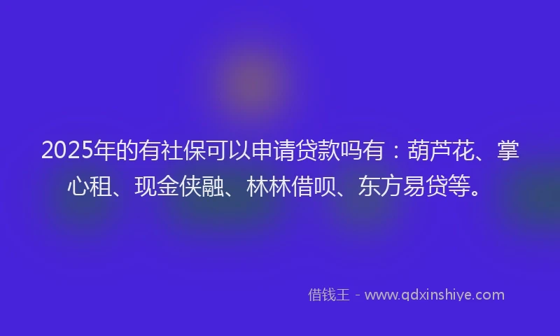 2025年的有社保可以申请贷款吗有：葫芦花、掌心租、现金侠融、林林借呗、东方易贷等。