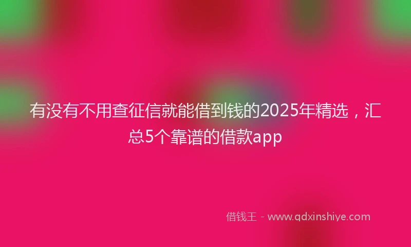 有没有不用查征信就能借到钱的2025年精选，汇总5个靠谱的借款app