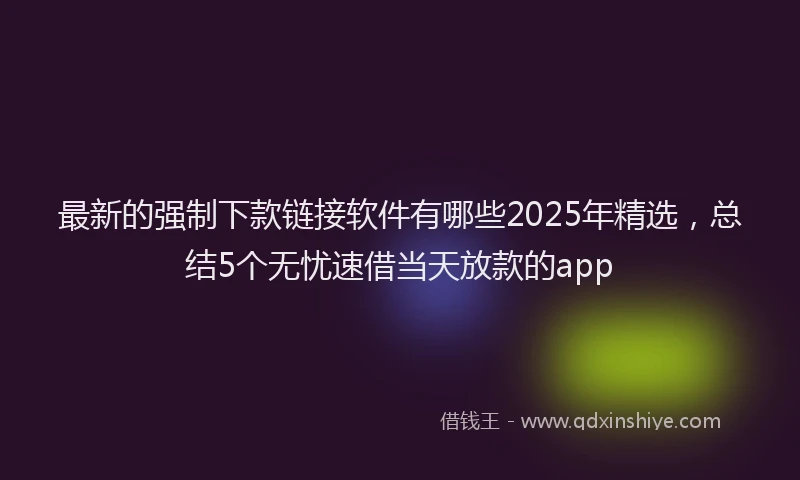 最新的强制下款链接软件有哪些2025年精选，总结5个无忧速借当天放款的app