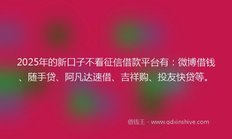 2025年的新口子不看征信借款平台有：微博借钱、随手贷、阿凡达速借、吉祥购、投友快贷等。