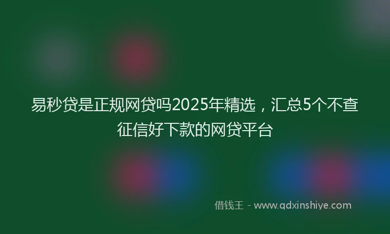 易秒贷是正规网贷吗2025年精选，汇总5个不查征信好下款的网贷平台