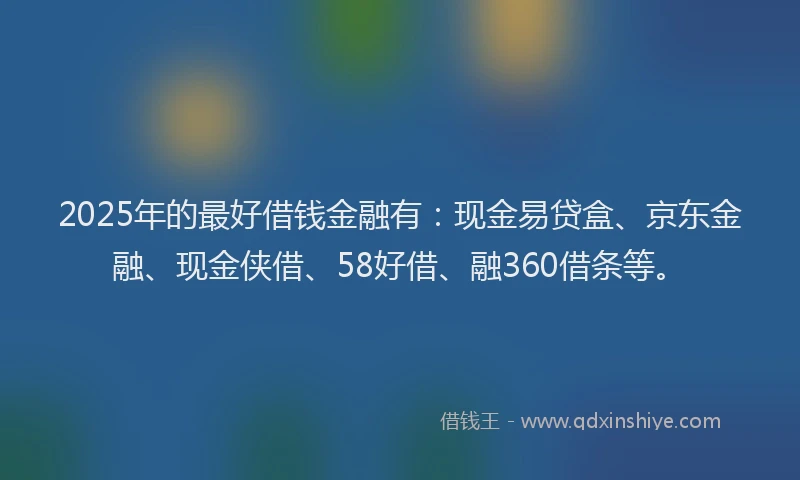 2025年的最好借钱金融有：现金易贷盒、京东金融、现金侠借、58好借、融360借条等。