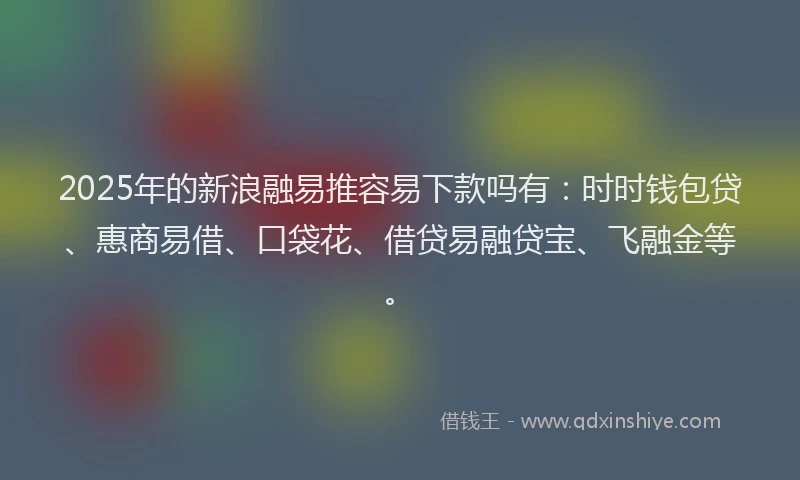 2025年的新浪融易推容易下款吗有：时时钱包贷、惠商易借、口袋花、借贷易融贷宝、飞融金等。
