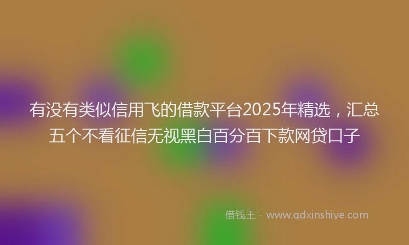 有没有类似信用飞的借款平台2025年精选，汇总五个不看征信无视黑白百分百下款网贷口子