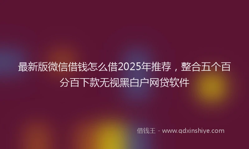 最新版微信借钱怎么借2025年推荐，整合五个百分百下款无视黑白户网贷软件