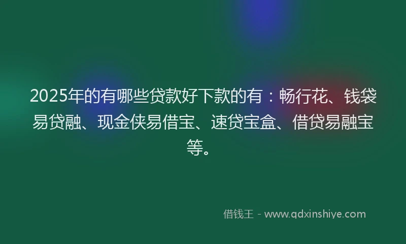 2025年的有哪些贷款好下款的有：畅行花、钱袋易贷融、现金侠易借宝、速贷宝盒、借贷易融宝等。
