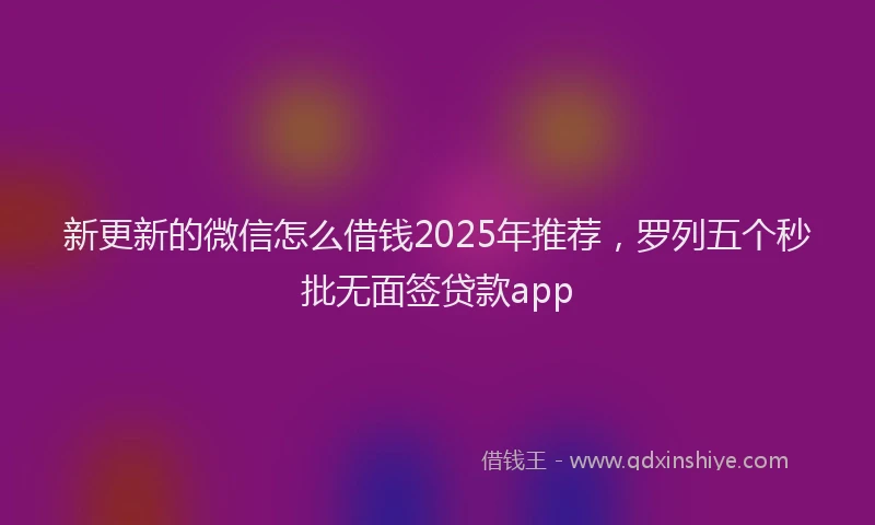 新更新的微信怎么借钱2025年推荐，罗列五个秒批无面签贷款app