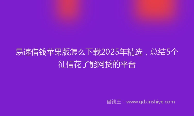 易速借钱苹果版怎么下载2025年精选，总结5个征信花了能网贷的平台