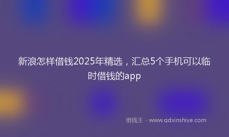 新浪怎样借钱2025年精选，汇总5个手机可以临时借钱的app