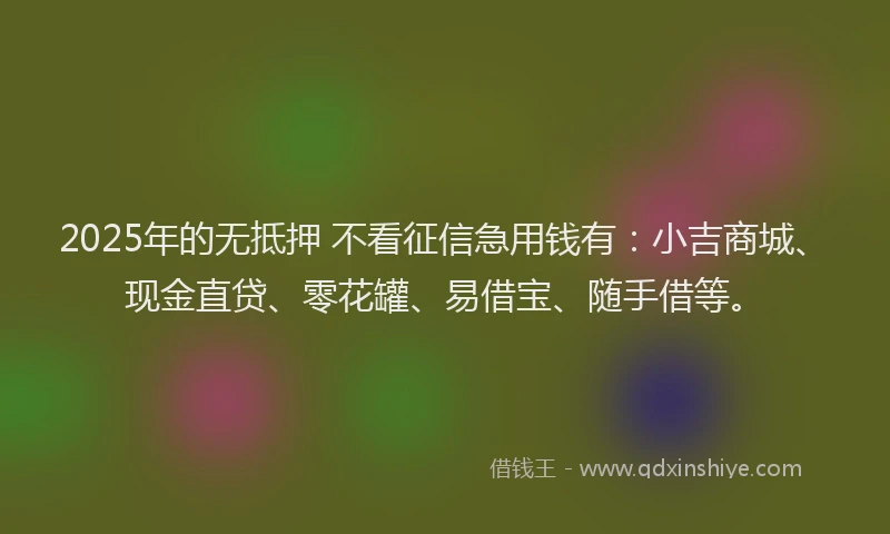 2025年的无抵押 不看征信急用钱有：小吉商城、现金直贷、零花罐、易借宝、随手借等。