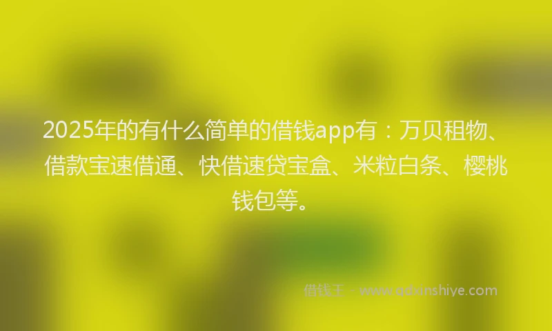 2025年的有什么简单的借钱app有：万贝租物、借款宝速借通、快借速贷宝盒、米粒白条、樱桃钱包等。
