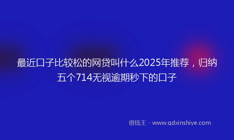 最近口子比较松的网贷叫什么2025年推荐，归纳五个714无视逾期秒下的口子