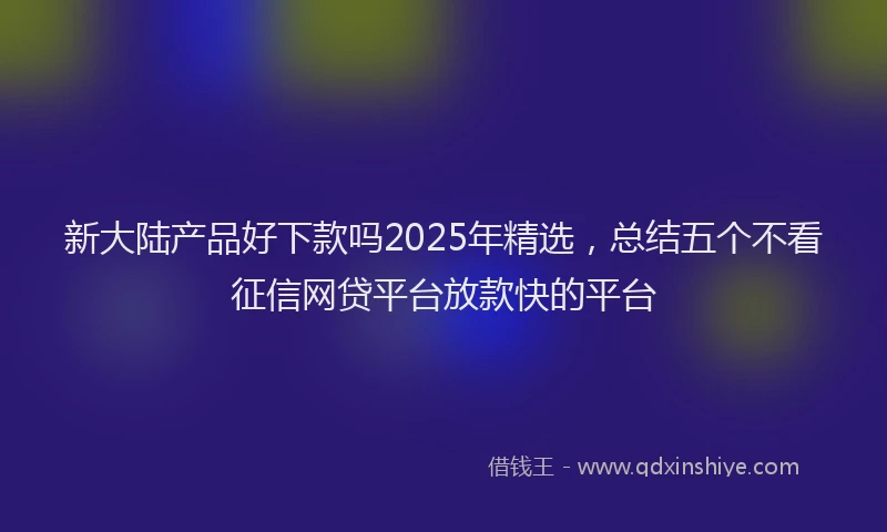 新大陆产品好下款吗2025年精选，总结五个不看征信网贷平台放款快的平台