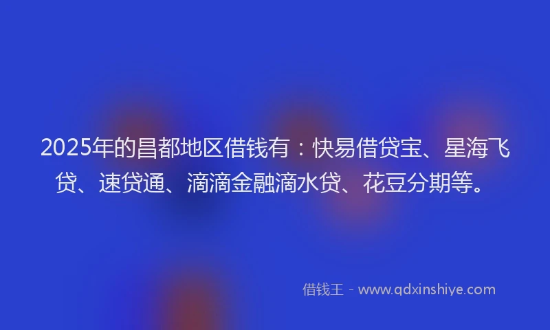 2025年的昌都地区借钱有：快易借贷宝、星海飞贷、速贷通、滴滴金融滴水贷、花豆分期等。