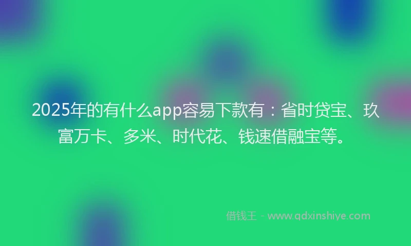 2025年的有什么app容易下款有：省时贷宝、玖富万卡、多米、时代花、钱速借融宝等。