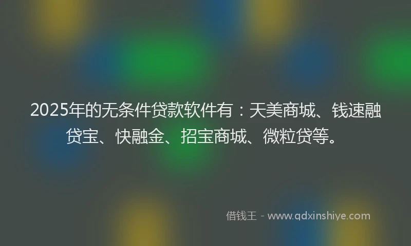 2025年的无条件贷款软件有：天美商城、钱速融贷宝、快融金、招宝商城、微粒贷等。