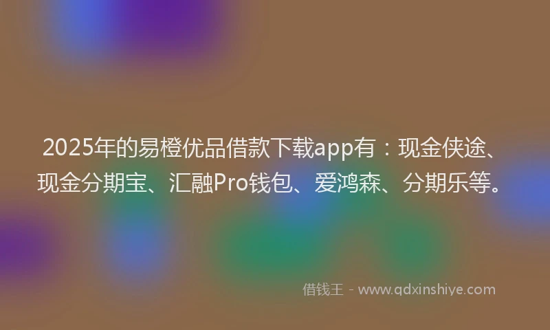 2025年的易橙优品借款下载app有：现金侠途、现金分期宝、汇融Pro钱包、爱鸿森、分期乐等。