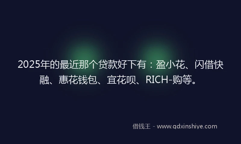 2025年的最近那个贷款好下有：盈小花、闪借快融、惠花钱包、宜花呗、RICH-购等。