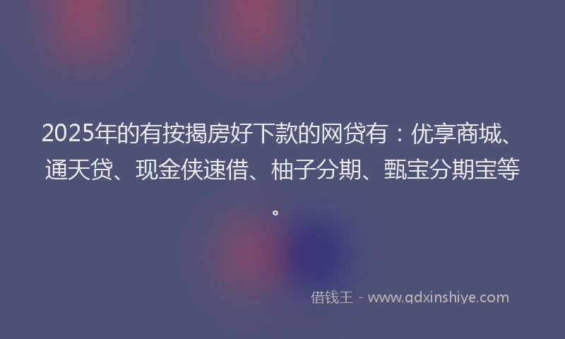 2025年的有按揭房好下款的网贷有：优享商城、通天贷、现金侠速借、柚子分期、甄宝分期宝等。