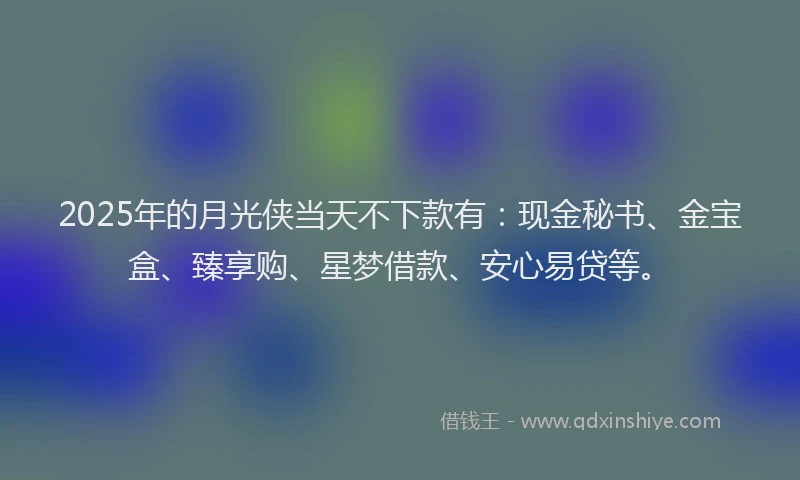 2025年的月光侠当天不下款有：现金秘书、金宝盒、臻享购、星梦借款、安心易贷等。